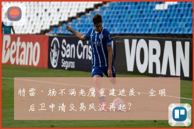 特雷·杨不满老鹰重建进度，全明星后卫申请交易风波再起？