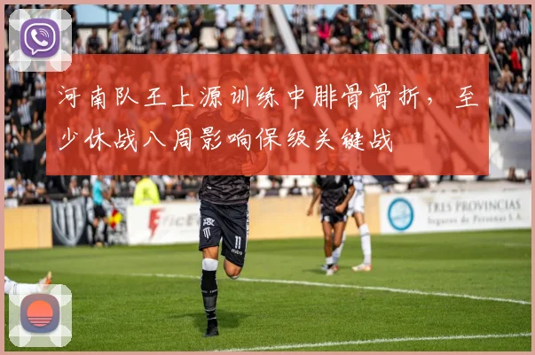 河南队王上源训练中腓骨骨折，至少休战八周影响保级关键战