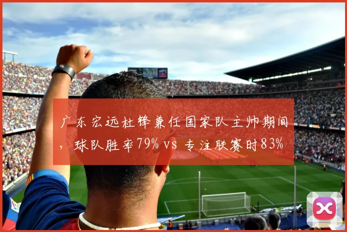 广东宏远杜锋兼任国家队主帅期间，球队胜率79% vs 专注联赛时83%，精力分散影响多大？