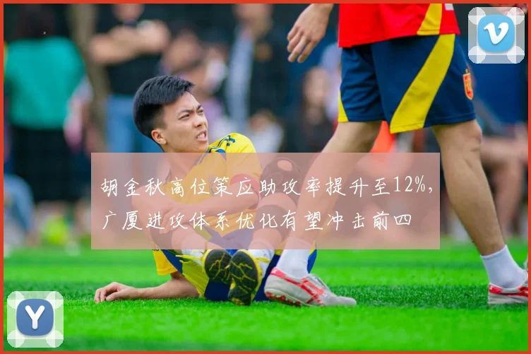 胡金秋高位策应助攻率提升至12%，广厦进攻体系优化有望冲击前四
