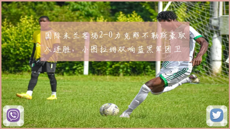 国际米兰客场2-0力克那不勒斯豪取八连胜，小图拉姆双响蓝黑军团卫冕在望