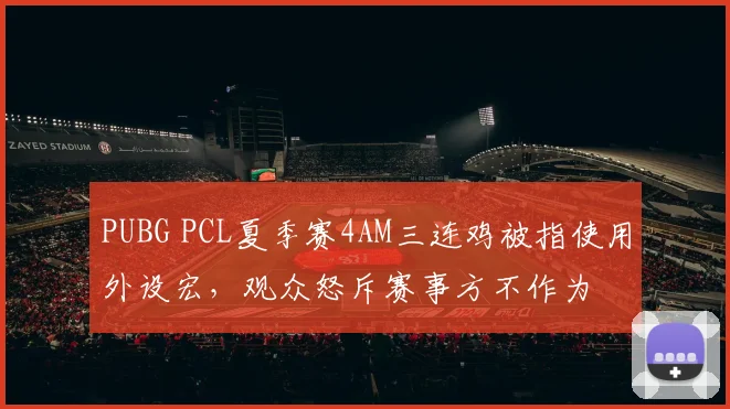 PUBG PCL夏季赛4AM三连鸡被指使用外设宏，观众怒斥赛事方不作为