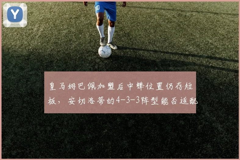 皇马姆巴佩加盟后中锋位置仍存短板，安切洛蒂的4-3-3阵型能否适配？