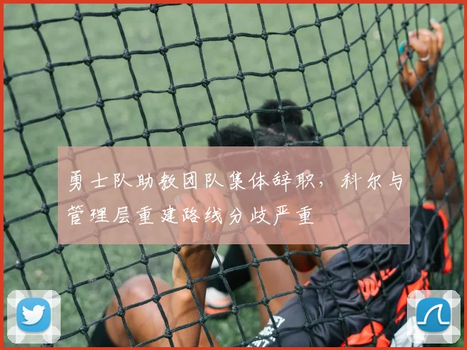 勇士队助教团队集体辞职，科尔与管理层重建路线分歧严重
