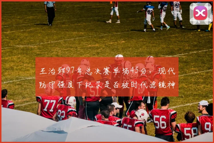 王治郅97年总决赛单场45分，现代防守强度下纪录是否被时代滤镜神化？