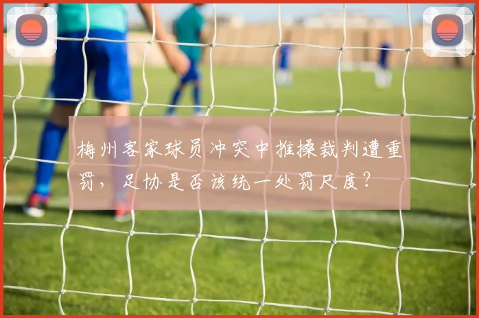 梅州客家球员冲突中推搡裁判遭重罚，足协是否该统一处罚尺度？